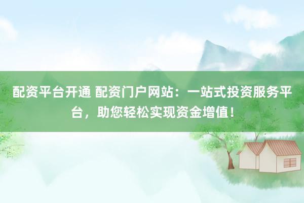 配资平台开通 配资门户网站：一站式投资服务平台，助您轻松实现资金增值！