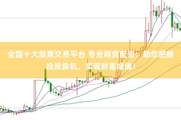 全国十大股票交易平台 专业期货配资：助您把握投资良机，实现财富增值！