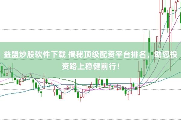 益盟炒股软件下载 揭秘顶级配资平台排名，助您投资路上稳健前行！