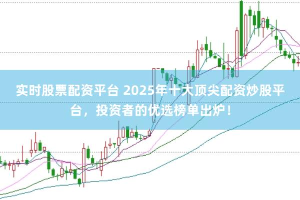 实时股票配资平台 2025年十大顶尖配资炒股平台，投资者的优选榜单出炉！