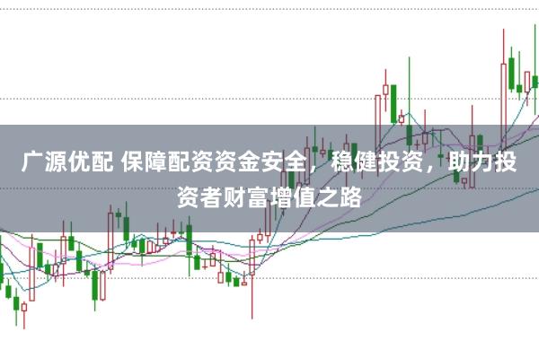 广源优配 保障配资资金安全，稳健投资，助力投资者财富增值之路