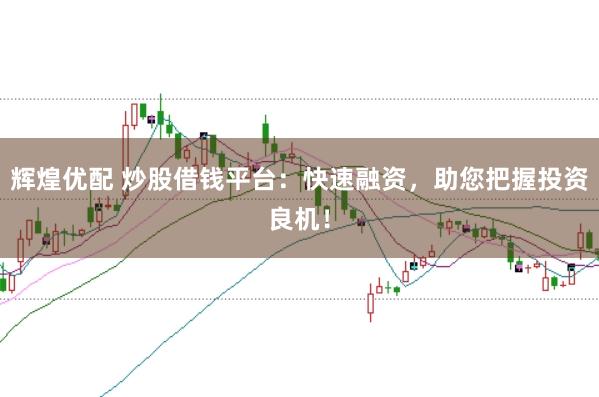 辉煌优配 炒股借钱平台：快速融资，助您把握投资良机！