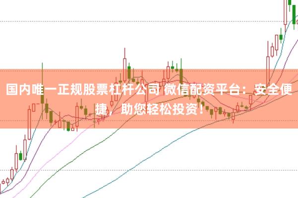 国内唯一正规股票杠杆公司 微信配资平台：安全便捷，助您轻松投资！