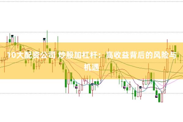 10大配资公司 炒股加杠杆：高收益背后的风险与机遇