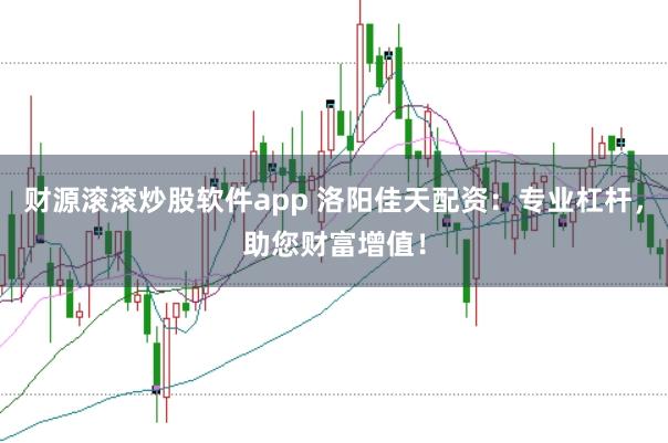 财源滚滚炒股软件app 洛阳佳天配资：专业杠杆，助您财富增值！
