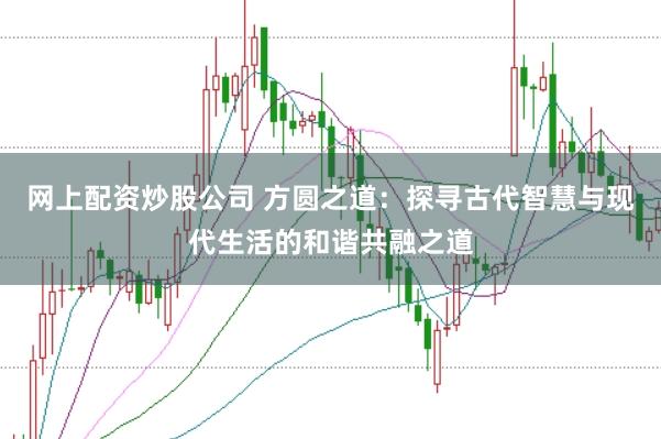 网上配资炒股公司 方圆之道：探寻古代智慧与现代生活的和谐共融之道