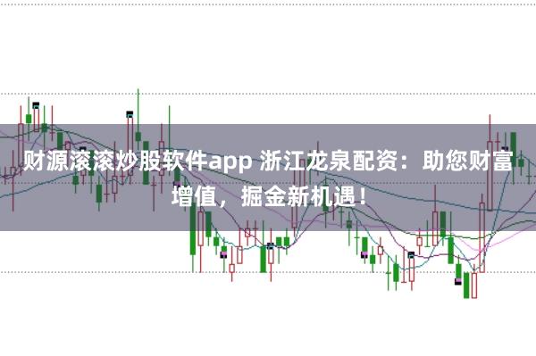 财源滚滚炒股软件app 浙江龙泉配资：助您财富增值，掘金新机遇！