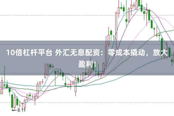 10倍杠杆平台 外汇无息配资：零成本撬动，放大盈利！
