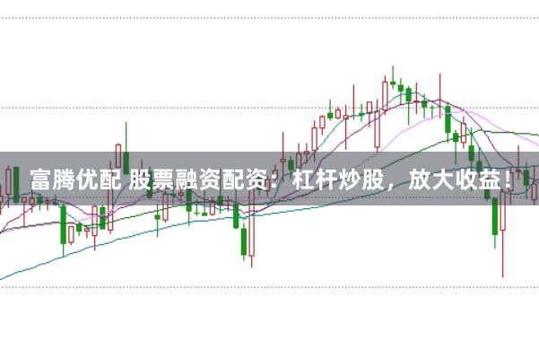 富腾优配 股票融资配资：杠杆炒股，放大收益！