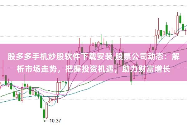 股多多手机炒股软件下载安装 股票公司动态：解析市场走势，把握投资机遇，助力财富增长