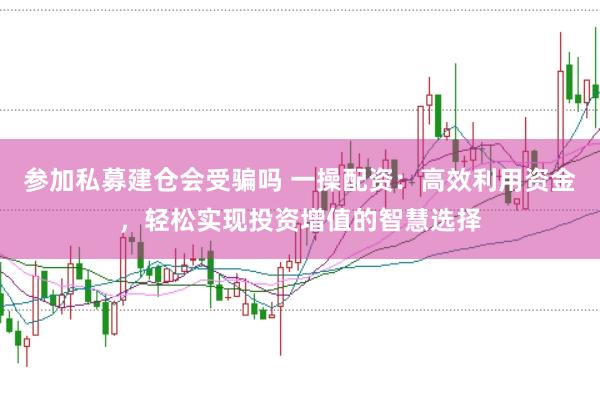 参加私募建仓会受骗吗 一操配资：高效利用资金，轻松实现投资增值的智慧选择
