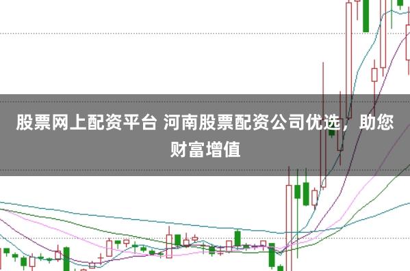 股票网上配资平台 河南股票配资公司优选，助您财富增值
