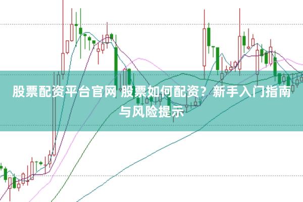 股票配资平台官网 股票如何配资？新手入门指南与风险提示