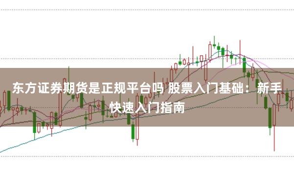 东方证券期货是正规平台吗 股票入门基础：新手快速入门指南