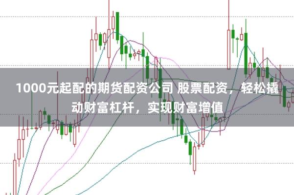 1000元起配的期货配资公司 股票配资，轻松撬动财富杠杆，实现财富增值