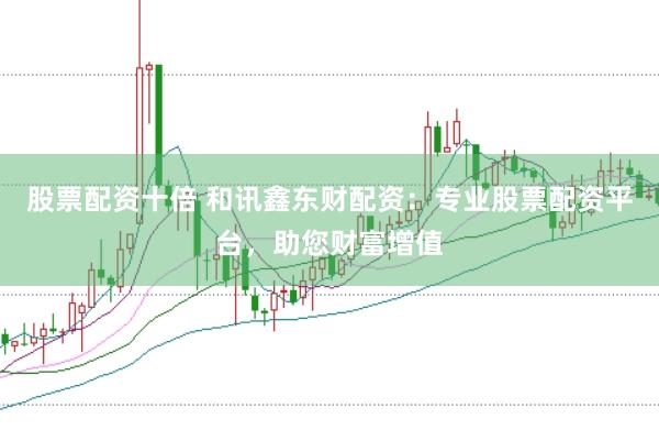 股票配资十倍 和讯鑫东财配资：专业股票配资平台，助您财富增值