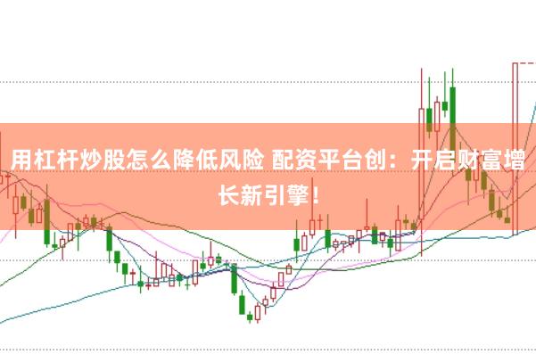 用杠杆炒股怎么降低风险 配资平台创：开启财富增长新引擎！