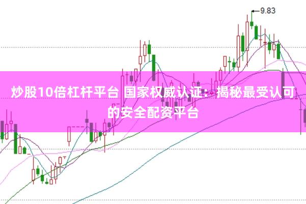 炒股10倍杠杆平台 国家权威认证：揭秘最受认可的安全配资平台