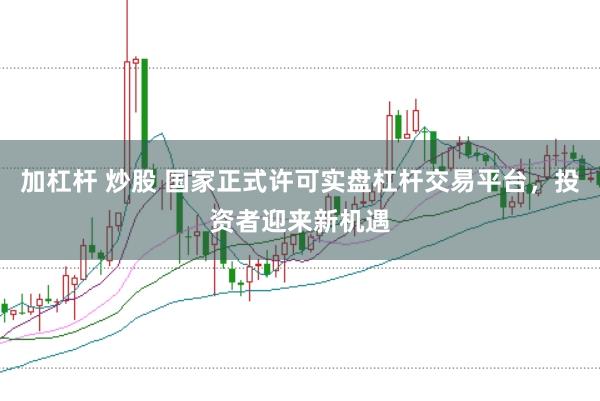 加杠杆 炒股 国家正式许可实盘杠杆交易平台，投资者迎来新机遇