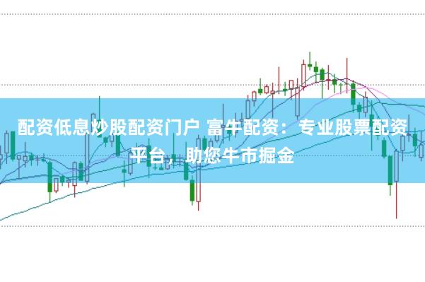配资低息炒股配资门户 富牛配资：专业股票配资平台，助您牛市掘金