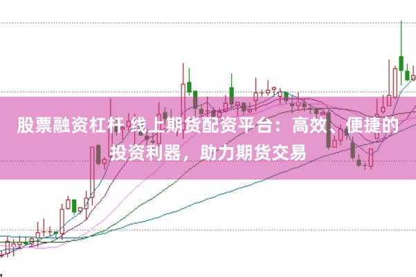 股票融资杠杆 线上期货配资平台：高效、便捷的投资利器，助力期货交易