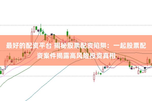 最好的配资平台 揭秘股票配资陷阱：一起股票配资案件揭露高风险投资真相
