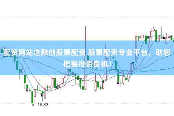 配资网站选融创股票配资 股票配资专业平台，助您把握投资良机！