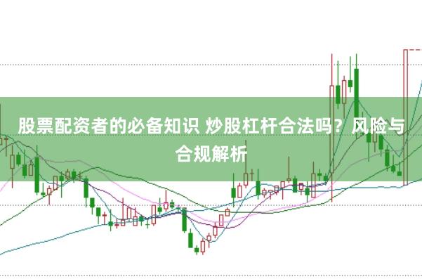 股票配资者的必备知识 炒股杠杆合法吗？风险与合规解析