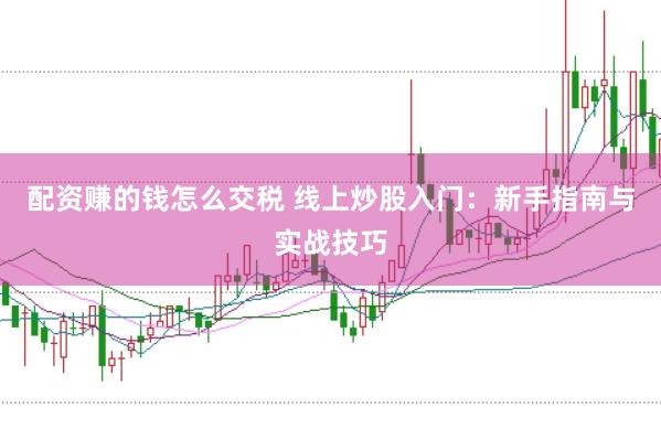 配资赚的钱怎么交税 线上炒股入门：新手指南与实战技巧