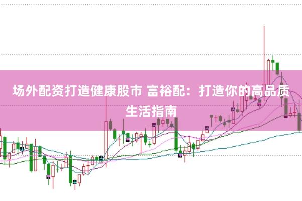 场外配资打造健康股市 富裕配：打造你的高品质生活指南