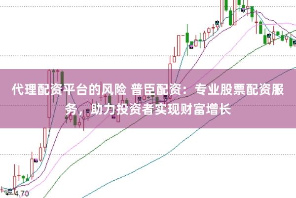 代理配资平台的风险 普臣配资：专业股票配资服务，助力投资者实现财富增长