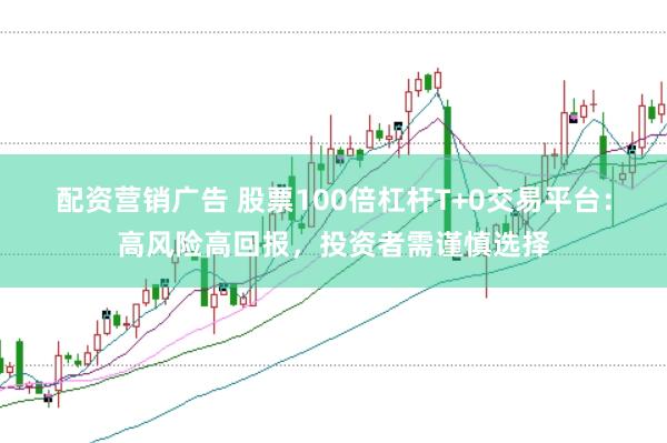 配资营销广告 股票100倍杠杆T+0交易平台：高风险高回报，投资者需谨慎选择
