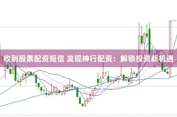 收到股票配资短信 发现神行配资：解锁投资新机遇