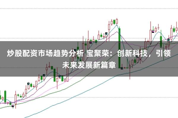 炒股配资市场趋势分析 宝聚荣：创新科技，引领未来发展新篇章