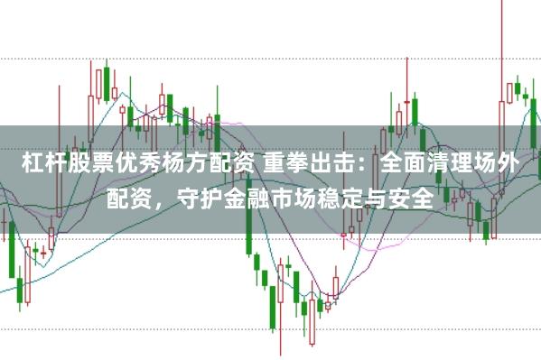 杠杆股票优秀杨方配资 重拳出击：全面清理场外配资，守护金融市场稳定与安全
