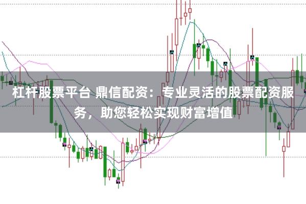 杠杆股票平台 鼎信配资：专业灵活的股票配资服务，助您轻松实现财富增值