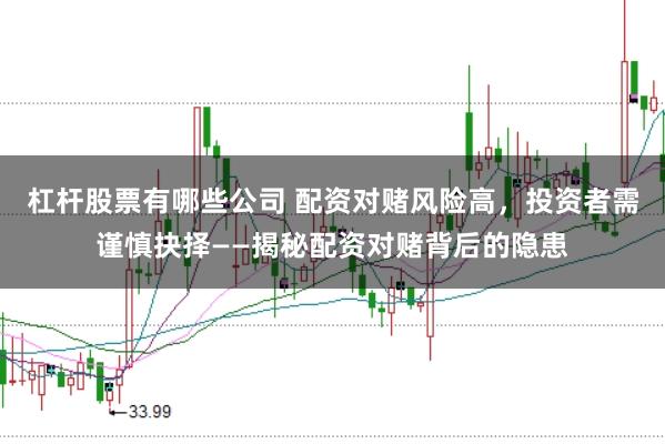 杠杆股票有哪些公司 配资对赌风险高，投资者需谨慎抉择——揭秘配资对赌背后的隐患