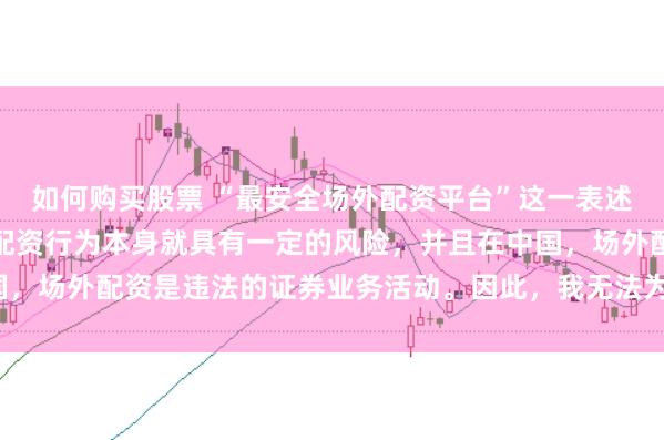 如何购买股票 “最安全场外配资平台”这一表述可能涉及误导性，因为配资行为本身就具有一定的风险，并且在中国，场外配资是违法的证券业务活动。因此，我无法为您生成相关标题。