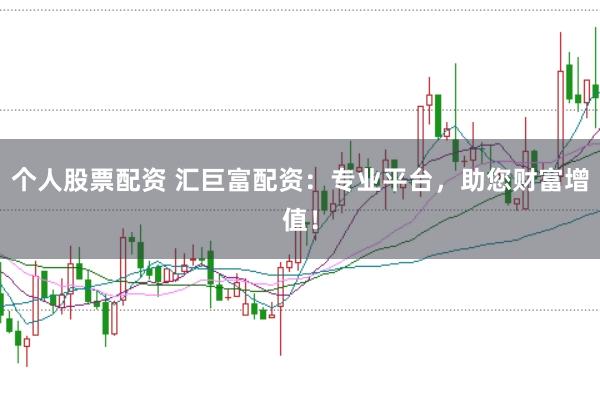 个人股票配资 汇巨富配资：专业平台，助您财富增值！