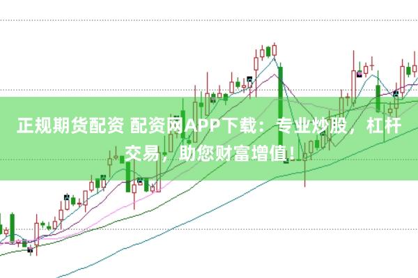 正规期货配资 配资网APP下载：专业炒股，杠杆交易，助您财富增值！
