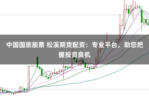 中国国旅股票 松溪期货配资：专业平台，助您把握投资良机