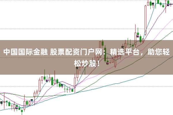 中国国际金融 股票配资门户网：精选平台，助您轻松炒股！