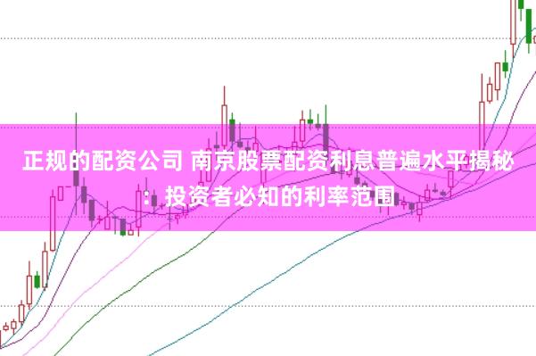 正规的配资公司 南京股票配资利息普遍水平揭秘：投资者必知的利率范围