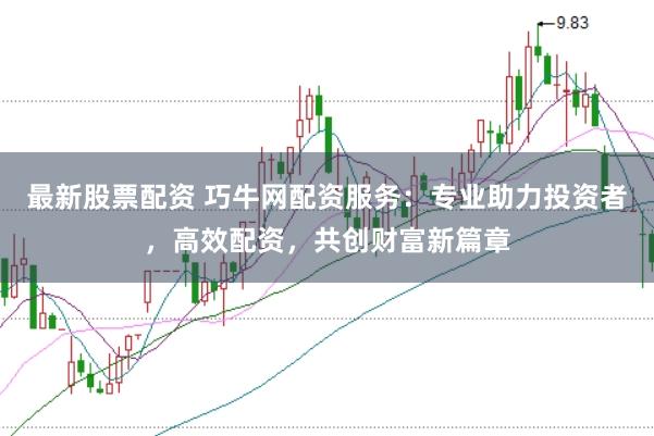 最新股票配资 巧牛网配资服务：专业助力投资者，高效配资，共创财富新篇章