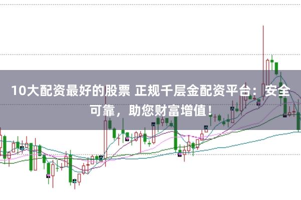 10大配资最好的股票 正规千层金配资平台：安全可靠，助您财富增值！