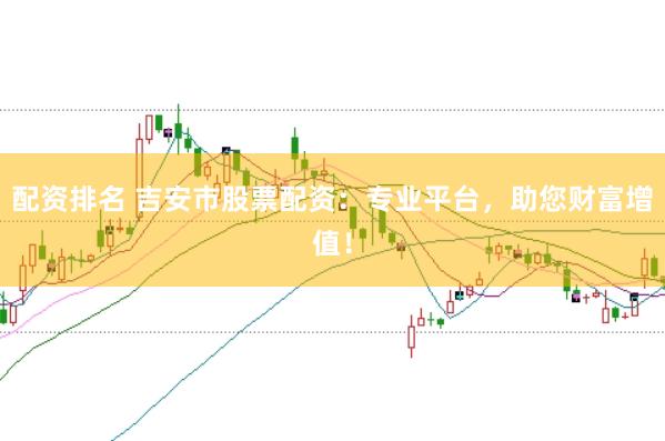 配资排名 吉安市股票配资：专业平台，助您财富增值！