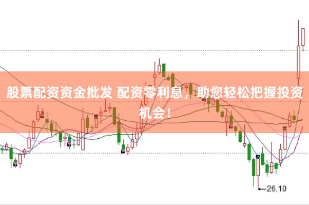 股票配资资金批发 配资零利息，助您轻松把握投资机会！