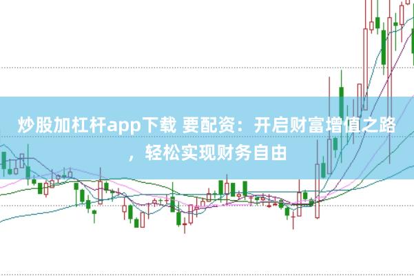 炒股加杠杆app下载 要配资：开启财富增值之路，轻松实现财务自由