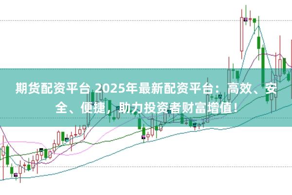 期货配资平台 2025年最新配资平台：高效、安全、便捷，助力投资者财富增值！