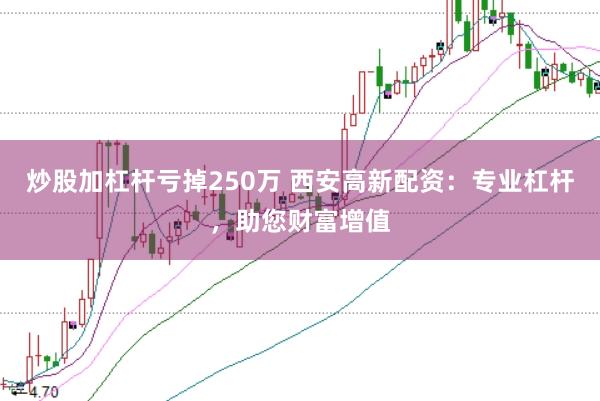 炒股加杠杆亏掉250万 西安高新配资：专业杠杆，助您财富增值